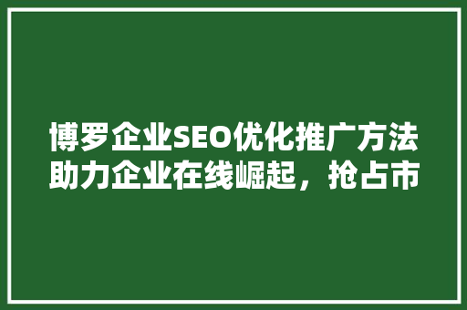 博罗企业SEO优化推广方法助力企业在线崛起，抢占市场先机