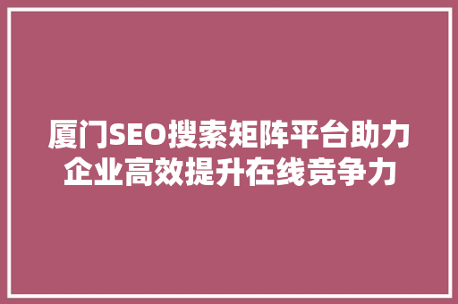 厦门SEO搜索矩阵平台助力企业高效提升在线竞争力