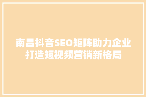 南昌抖音SEO矩阵助力企业打造短视频营销新格局