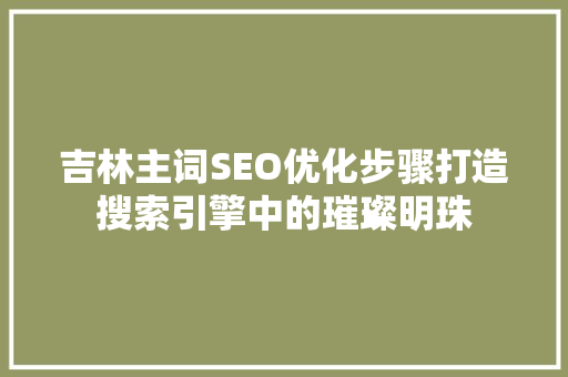 吉林主词SEO优化步骤打造搜索引擎中的璀璨明珠