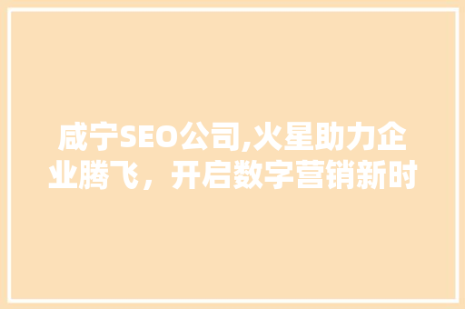 咸宁SEO公司,火星助力企业腾飞，开启数字营销新时代