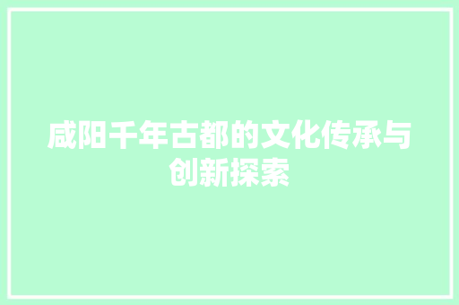 咸阳千年古都的文化传承与创新探索