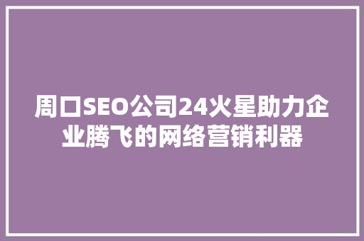 周口SEO公司24火星助力企业腾飞的网络营销利器