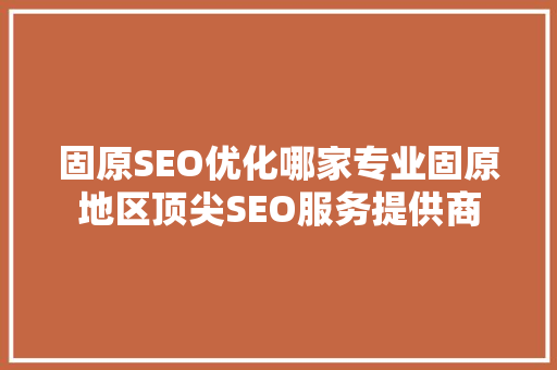 固原SEO优化哪家专业固原地区顶尖SEO服务提供商