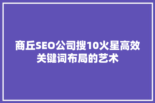 商丘SEO公司搜10火星高效关键词布局的艺术