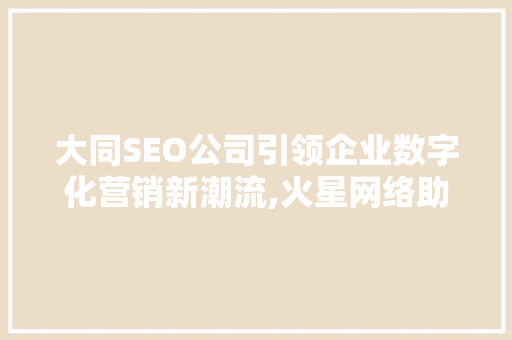 大同SEO公司引领企业数字化营销新潮流,火星网络助力企业腾飞