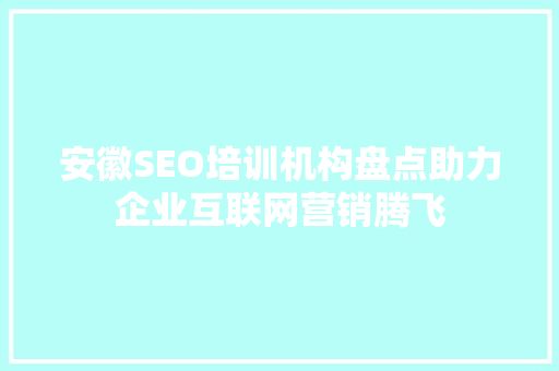 安徽SEO培训机构盘点助力企业互联网营销腾飞
