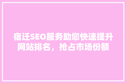 宿迁SEO服务助您快速提升网站排名，抢占市场份额