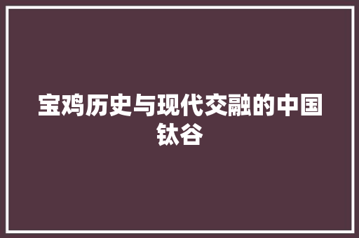 宝鸡历史与现代交融的中国钛谷