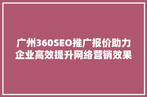 广州360SEO推广报价助力企业高效提升网络营销效果