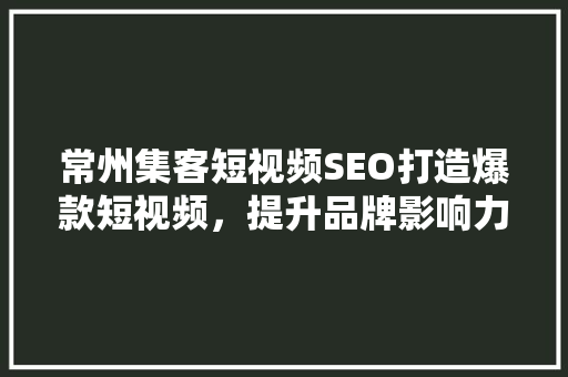 常州集客短视频SEO打造爆款短视频，提升品牌影响力
