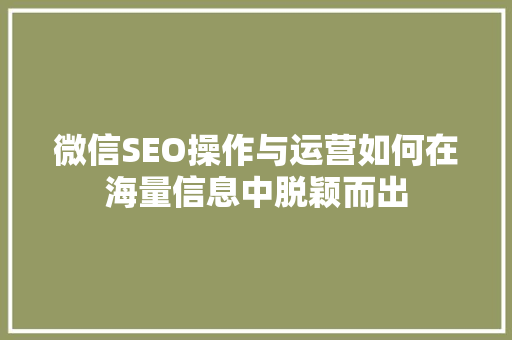 微信SEO操作与运营如何在海量信息中脱颖而出