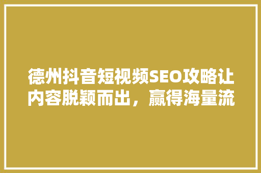 德州抖音短视频SEO攻略让内容脱颖而出，赢得海量流量