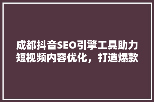 成都抖音SEO引擎工具助力短视频内容优化，打造爆款短视频新步骤