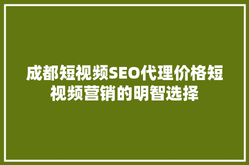 成都短视频SEO代理价格短视频营销的明智选择