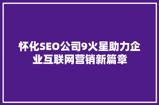 怀化SEO公司9火星助力企业互联网营销新篇章
