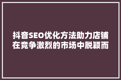 抖音SEO优化方法助力店铺在竞争激烈的市场中脱颖而出