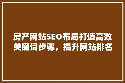 房产网站SEO布局打造高效关键词步骤，提升网站排名与用户体验