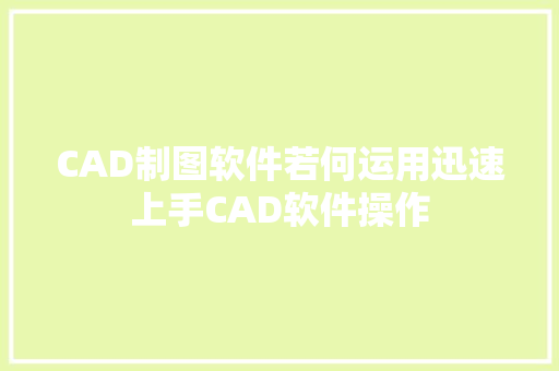 CAD制图软件若何运用迅速上手CAD软件操作