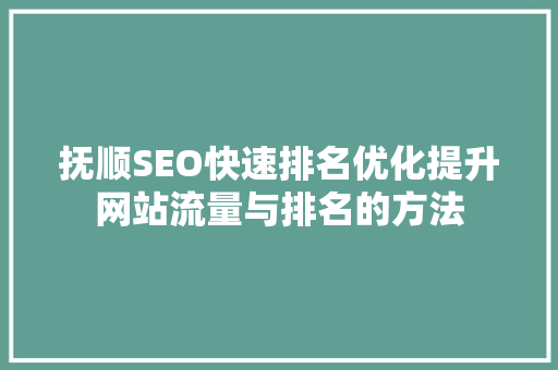 抚顺SEO快速排名优化提升网站流量与排名的方法