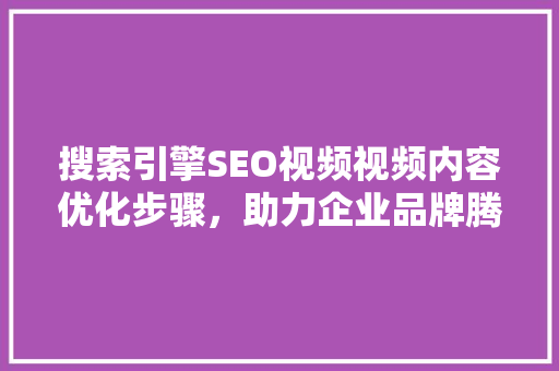 搜索引擎SEO视频视频内容优化步骤，助力企业品牌腾飞