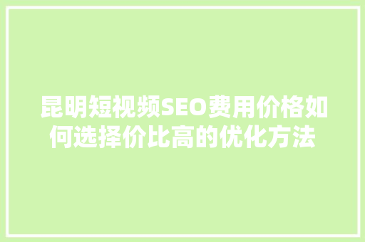 昆明短视频SEO费用价格如何选择价比高的优化方法