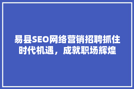 易县SEO网络营销招聘抓住时代机遇，成就职场辉煌