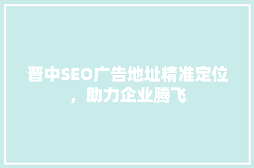 晋中SEO广告地址精准定位，助力企业腾飞