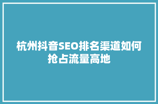 杭州抖音SEO排名渠道如何抢占流量高地