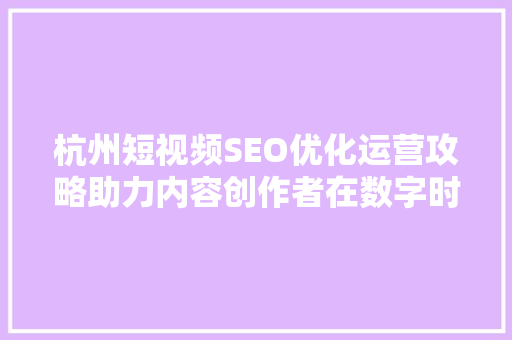 杭州短视频SEO优化运营攻略助力内容创作者在数字时代脱颖而出