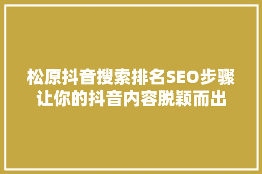 松原抖音搜索排名SEO步骤让你的抖音内容脱颖而出