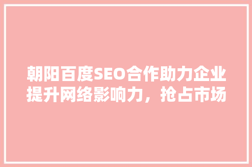 朝阳百度SEO合作助力企业提升网络影响力，抢占市场先机