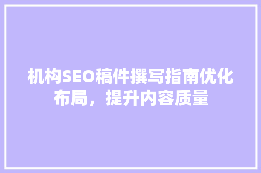 机构SEO稿件撰写指南优化布局，提升内容质量