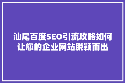 汕尾百度SEO引流攻略如何让您的企业网站脱颖而出