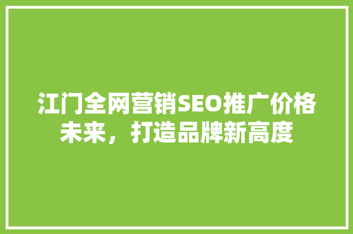 江门全网营销SEO推广价格未来，打造品牌新高度