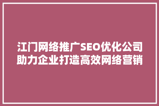 江门网络推广SEO优化公司助力企业打造高效网络营销步骤