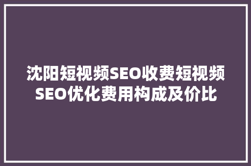 沈阳短视频SEO收费短视频SEO优化费用构成及价比