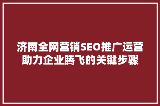 济南全网营销SEO推广运营助力企业腾飞的关键步骤