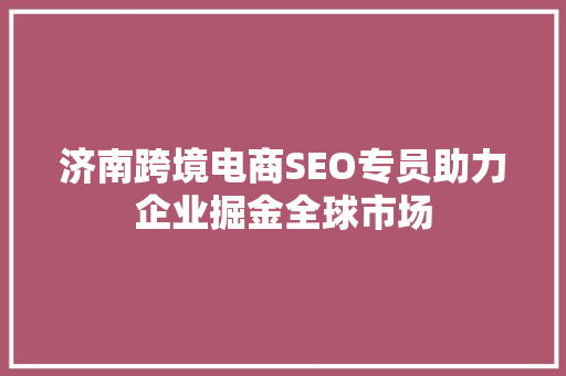 济南跨境电商SEO专员助力企业掘金全球市场