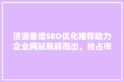 济源靠谱SEO优化推荐助力企业网站脱颖而出，抢占市场先机