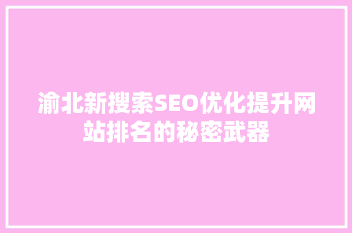 渝北新搜索SEO优化提升网站排名的秘密武器