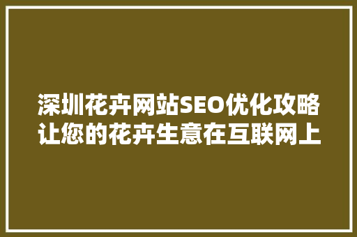 深圳花卉网站SEO优化攻略让您的花卉生意在互联网上绽放光彩