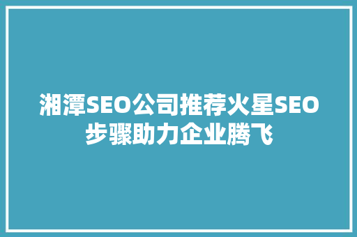 湘潭SEO公司推荐火星SEO步骤助力企业腾飞