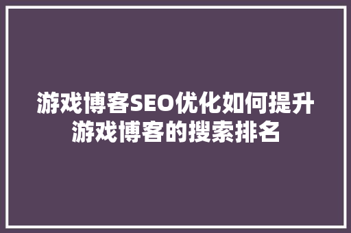 游戏博客SEO优化如何提升游戏博客的搜索排名