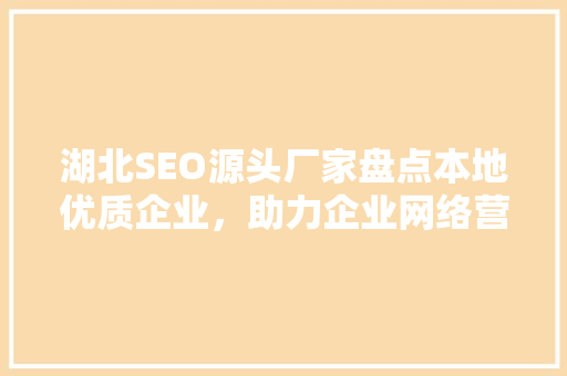 湖北SEO源头厂家盘点本地优质企业，助力企业网络营销新篇章