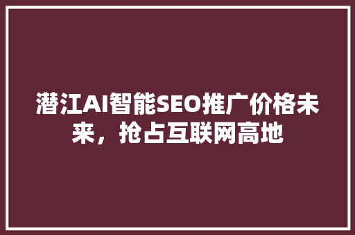 潜江AI智能SEO推广价格未来，抢占互联网高地