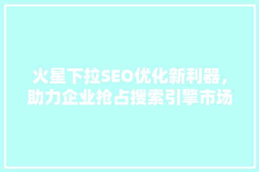 火星下拉SEO优化新利器，助力企业抢占搜索引擎市场