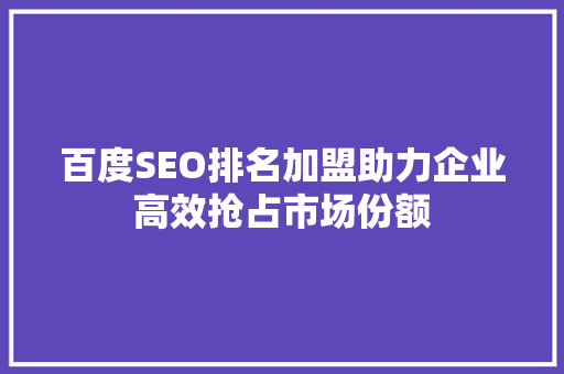百度SEO排名加盟助力企业高效抢占市场份额