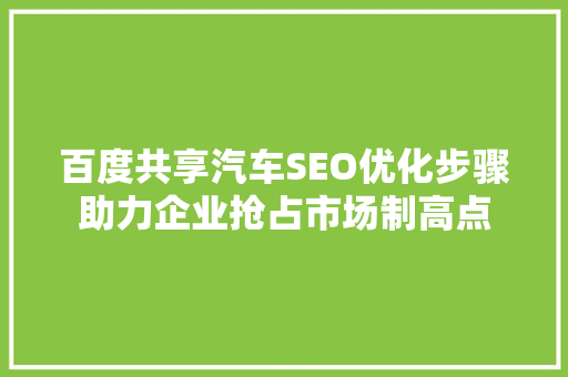 百度共享汽车SEO优化步骤助力企业抢占市场制高点