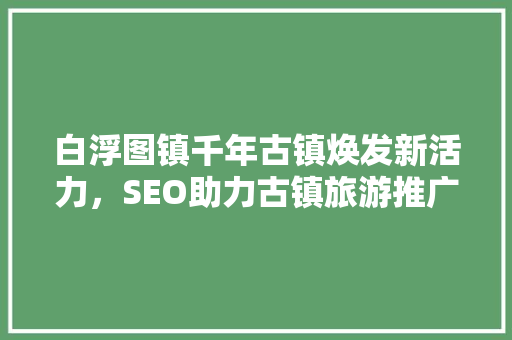 白浮图镇千年古镇焕发新活力，SEO助力古镇旅游推广